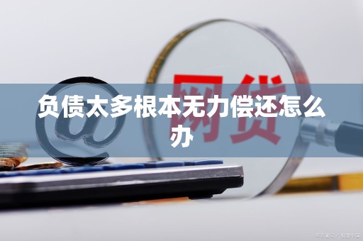 负债太多了无力偿还怎么办,负债太多了无力偿还怎么办国家减免政策