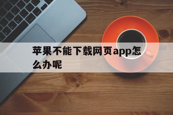 苹果不能下载网页app怎么办呢，iphone无法下载网页应用程序