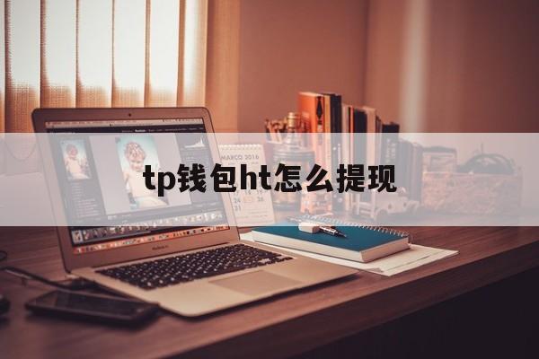 tp钱包ht怎么提现，tp钱包的币怎么提人民币