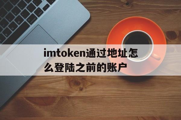 imtoken通过地址怎么登陆之前的账户的简单介绍