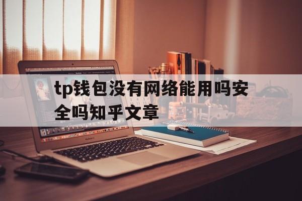 tp钱包没有网络能用吗安全吗知乎文章，tp钱包没有网络能用吗安全吗知乎文章怎么看