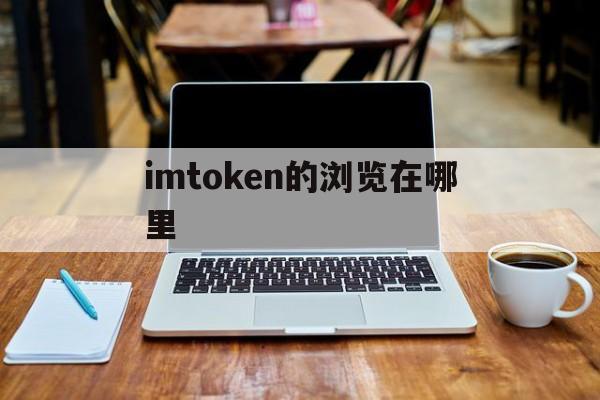 imtoken的浏览在哪里，imtoken的地址在哪里找到