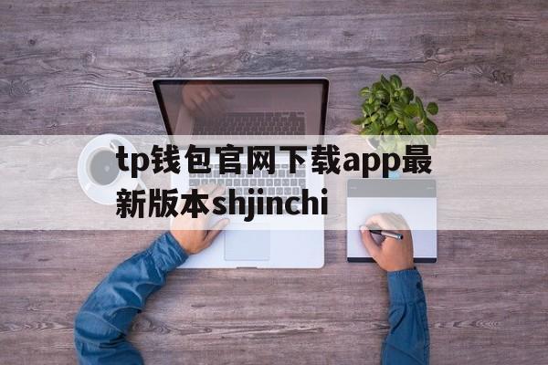 tp钱包官网下载app最新版本shjinchi，tp钱包官网下载app最新版本jinanjiushun