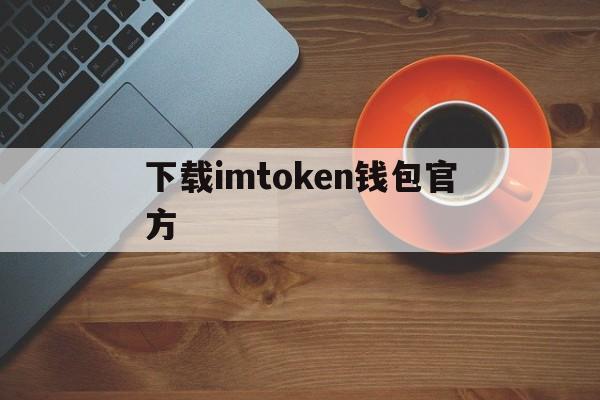 下载imtoken钱包官方，imtoken钱包下载新版本