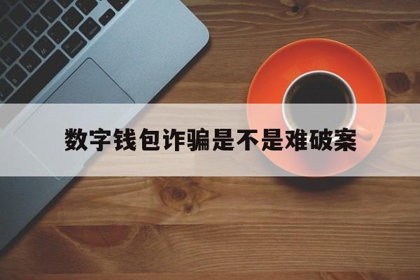 数字钱包诈骗是不是难破案，数字钱包诈骗是不是难破案 网上诈骗的 能追回来