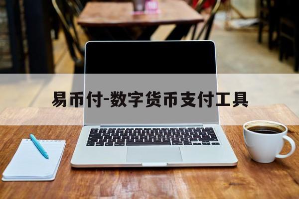 易币付-数字货币支付工具，易币付数字货币支付工具安全吗