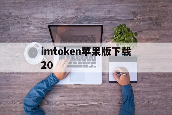 imtoken苹果版下载20，imtoken苹果版本下载不了了?