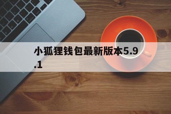 小狐狸钱包最新版本5.9.1，小狐狸钱包最新版本5121