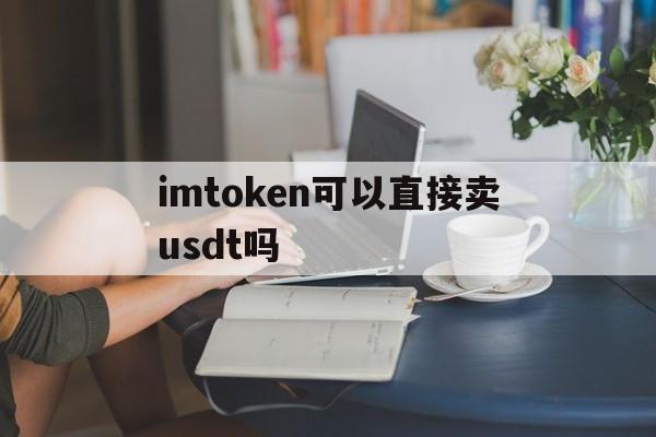 关于imtoken可以直接卖usdt吗的信息