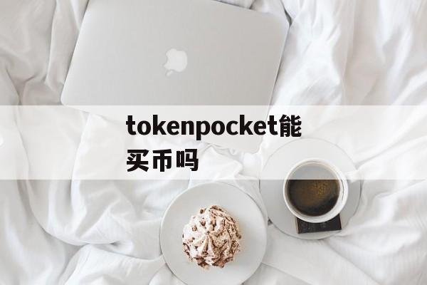 tokenpocket能买币吗，tokenpocket可以买币吗