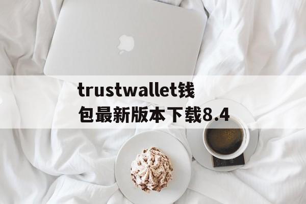 关于trustwallet钱包最新版本下载8.4的信息