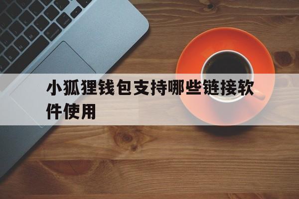 小狐狸钱包支持哪些链接软件使用，小狐狸钱包支持哪些链接软件使用方法