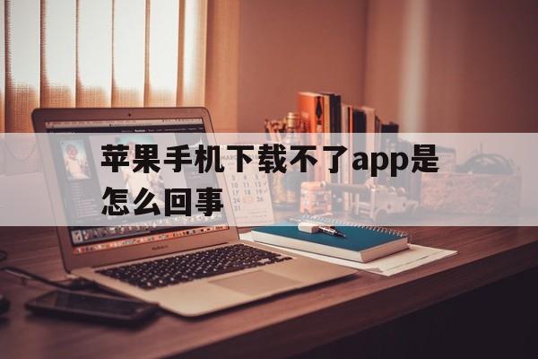 苹果手机下载不了app是怎么回事，苹果手机下载不了app是怎么回事儿