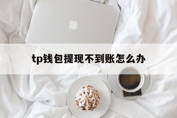 tp钱包提现不到账怎么办，tp钱包提现不到账怎么办呀