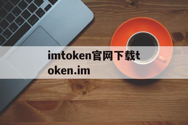 imtoken官网下载token.im，imtoken官网下载 tokenim