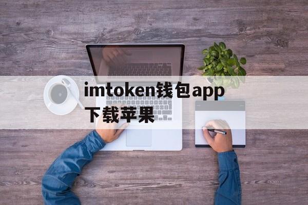 imtoken钱包app下载苹果，imtoken钱包苹果手机怎么下载