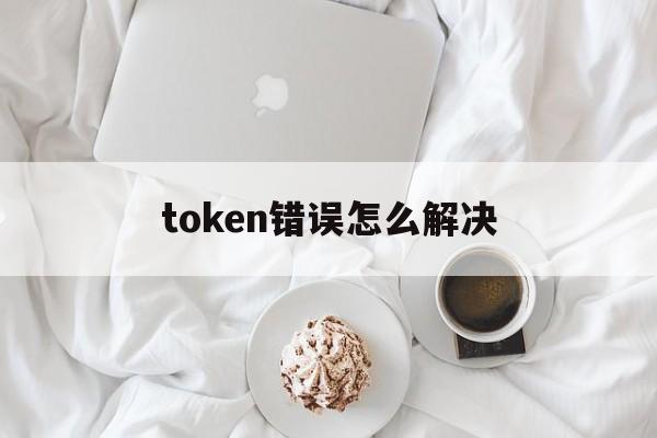 token错误怎么解决，token error1