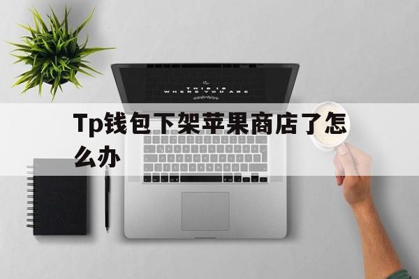 Tp钱包下架苹果商店了怎么办，tp钱包的htmoon会不会下架