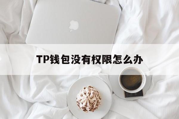 TP钱包没有权限怎么办，tp钱包没有权限怎么办啊