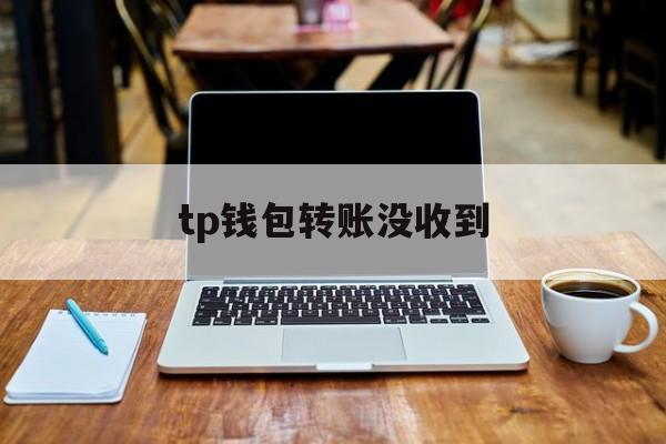 tp钱包转账没收到，tp钱包怎么收不到币