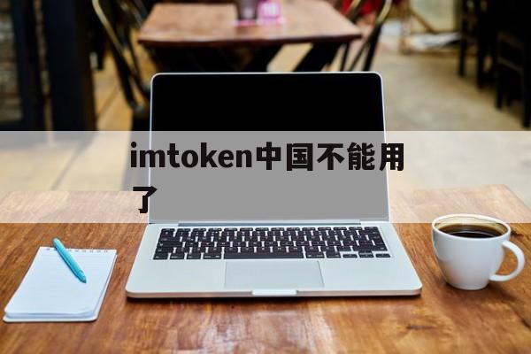 imtoken中国不能用了，imtoken中国不能用了吗