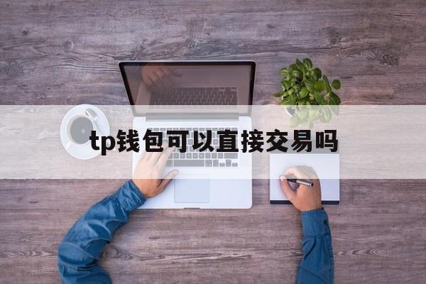 tp钱包可以直接交易吗，tp钱包可以直接交易吗安全吗