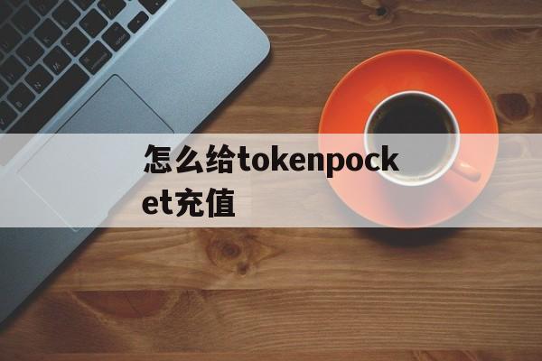 怎么给tokenpocket充值，tokenpocket钱包如何提现