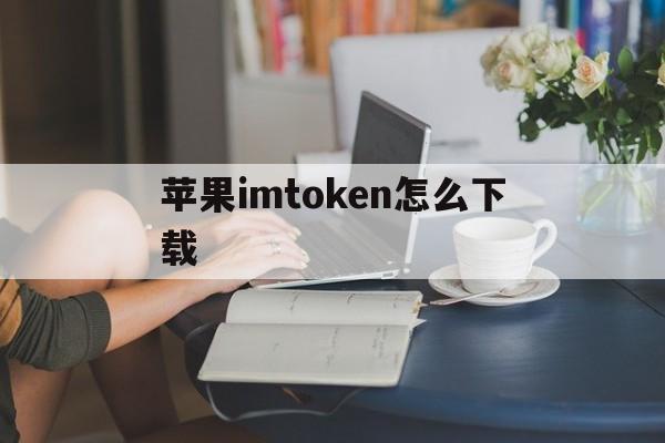 苹果imtoken怎么下载，苹果怎么下载imtoken钱包