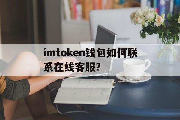 包含imtoken钱包如何联系在线客服?的词条