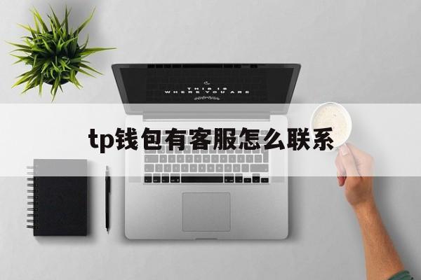 tp钱包有客服怎么联系，tp钱包有客服怎么联系人工服务