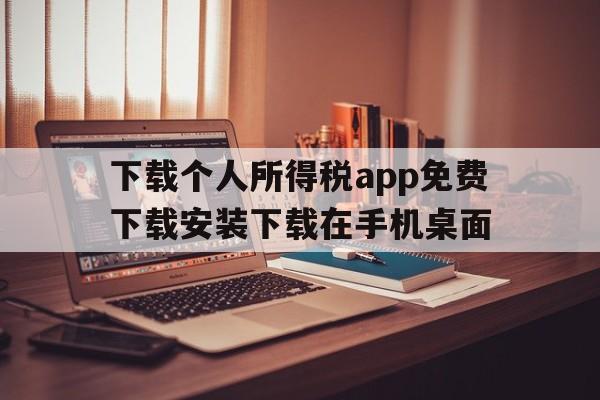 下载个人所得税app免费下载安装下载在手机桌面的简单介绍