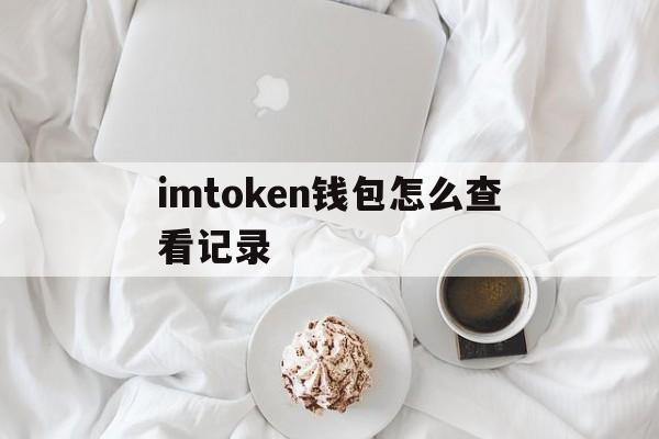 imtoken钱包怎么查看记录，imtoken怎么看自己的登入账户名字