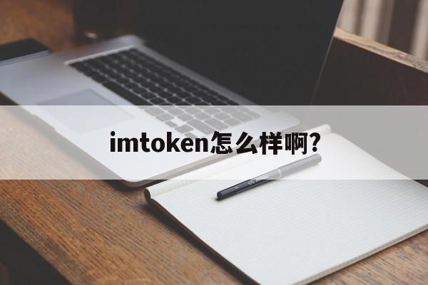 imtoken怎么样啊?，imtoken imtoken