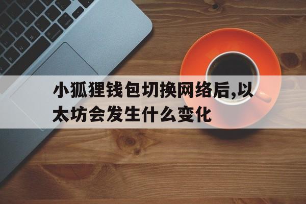 关于小狐狸钱包切换网络后,以太坊会发生什么变化的信息