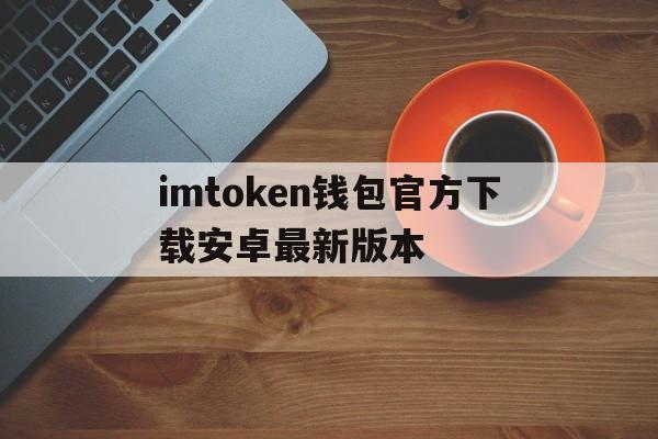 imtoken钱包官方下载安卓最新版本的简单介绍