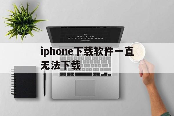 iphone下载软件一直无法下载，苹果手机下载软件显示无法下载是怎么回事