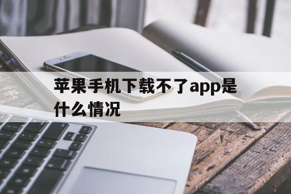 苹果手机下载不了app是什么情况的简单介绍