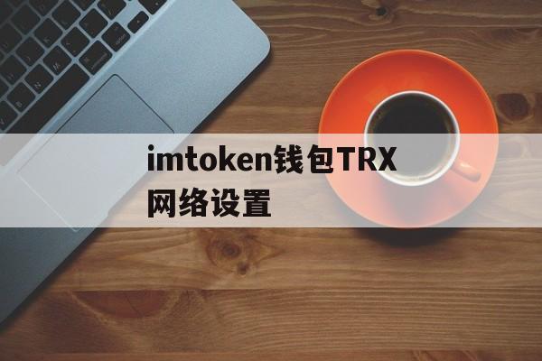 imtoken钱包TRX网络设置，imtoken钱包usdt兑换trx