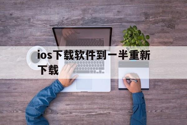 ios下载软件到一半重新下载，ios下载软件到一半重新下载怎么办