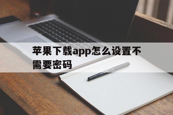 苹果下载app怎么设置不需要密码，苹果下载app怎么设置不需要密码11