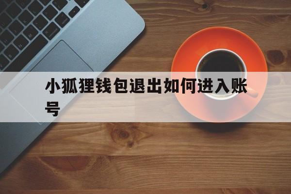 小狐狸钱包退出如何进入账号，小狐狸钱包退出如何进入账号管理