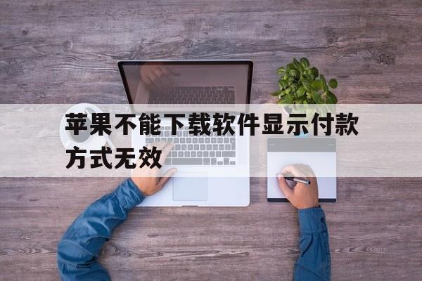 苹果不能下载软件显示付款方式无效，苹果手机下载不了软件显示付款方式无效