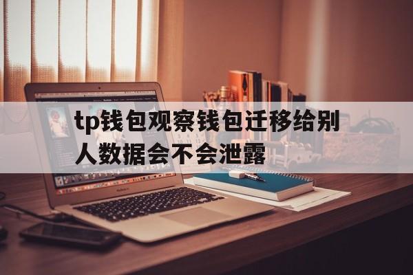 tp钱包观察钱包迁移给别人数据会不会泄露的简单介绍