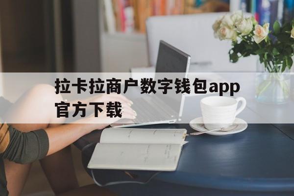 拉卡拉商户数字钱包app官方下载，拉卡拉商户数字钱包app官方下载安装