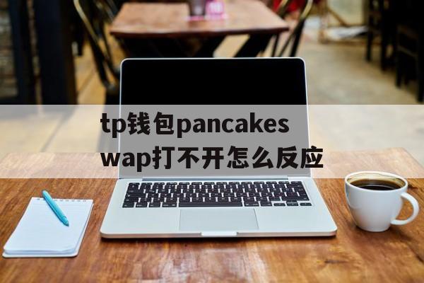 tp钱包pancakeswap打不开怎么反应的简单介绍