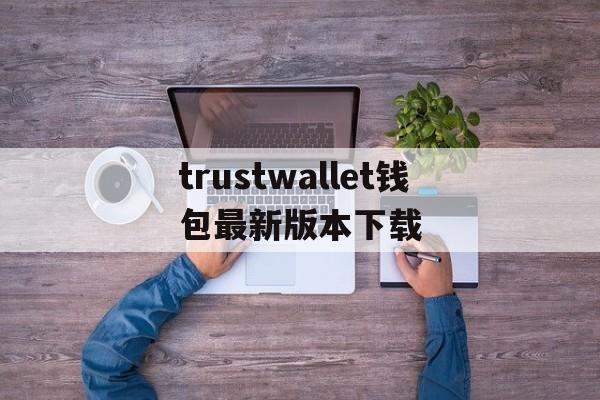 trustwallet钱包最新版本下载，trustwallet钱包最新版本下载84