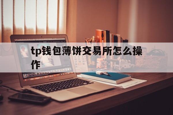 tp钱包薄饼交易所怎么操作，tp钱包 pancakeswap