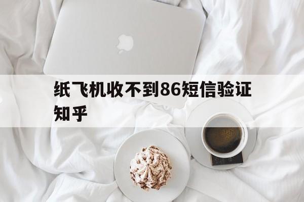 纸飞机收不到86短信验证知乎，纸飞机app为什么我的手机号不发验证码