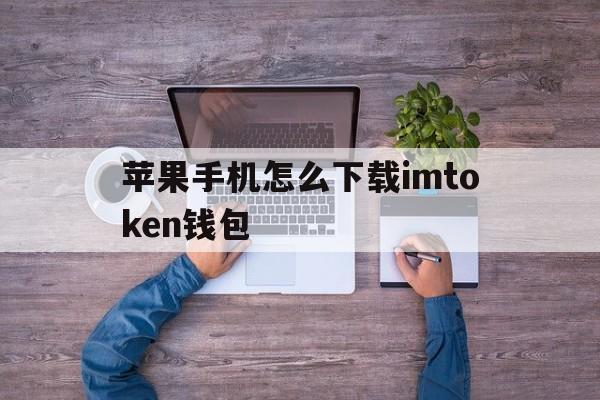 苹果手机怎么下载imtoken钱包，苹果手机怎么下载imtoken20版