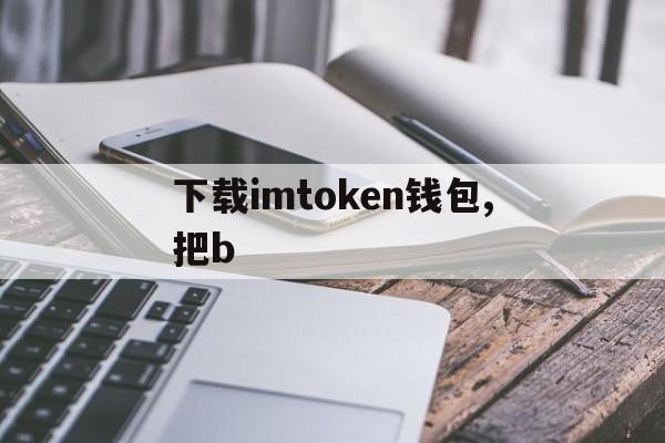 关于下载imtoken钱包,把b的信息